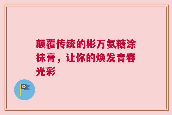 颠覆传统的彬万氨糖涂抹膏，让你的焕发青春光彩