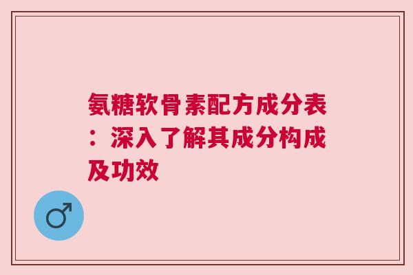 氨糖软骨素配方成分表：深入了解其成分构成及功效