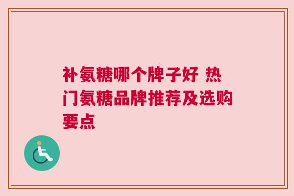 补氨糖哪个牌子好 热门氨糖品牌推荐及选购要点