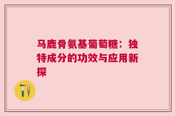 马鹿骨氨基葡萄糖：独特成分的功效与应用新探