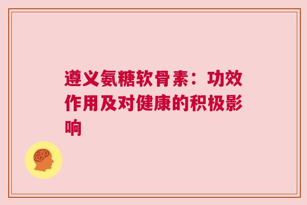 遵义氨糖软骨素：功效作用及对健康的积极影响