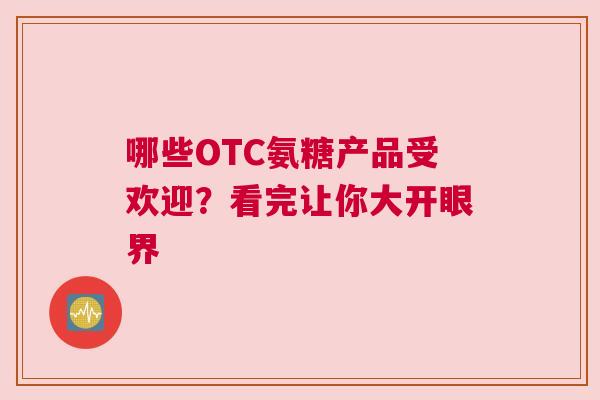 哪些OTC氨糖产品受欢迎？看完让你大开眼界