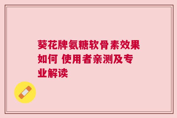 葵花牌氨糖软骨素效果如何 使用者亲测及专业解读