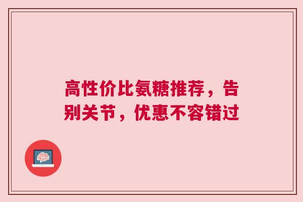 高性价比氨糖推荐，告别关节，优惠不容错过