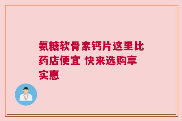 氨糖软骨素钙片这里比药店便宜 快来选购享实惠