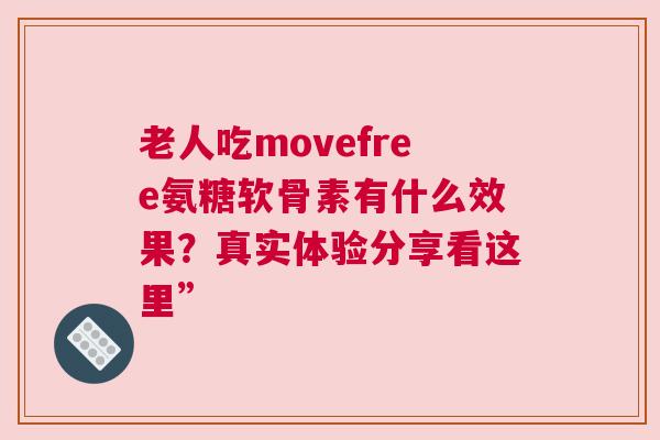 老人吃movefree氨糖软骨素有什么效果？真实体验分享看这里”