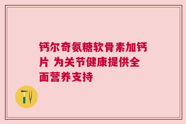 钙尔奇氨糖软骨素加钙片 为关节健康提供全面营养支持