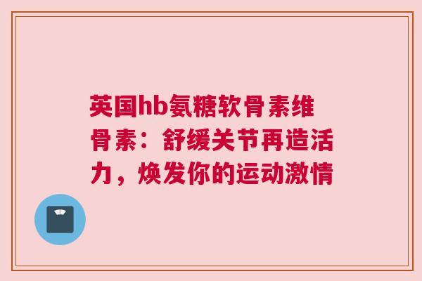 英国hb氨糖软骨素维骨素：舒缓关节再造活力，焕发你的运动激情