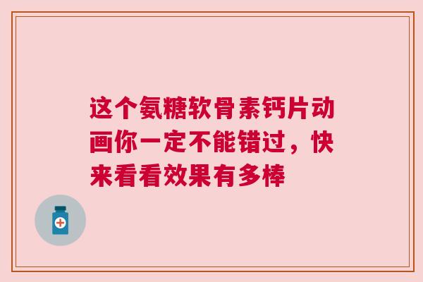 这个氨糖软骨素钙片动画你一定不能错过，快来看看效果有多棒