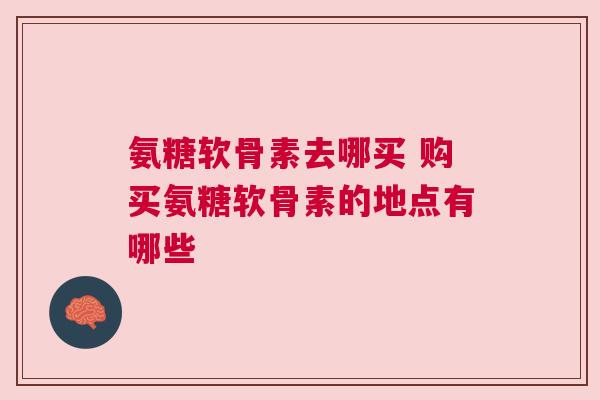 氨糖软骨素去哪买 购买氨糖软骨素的地点有哪些