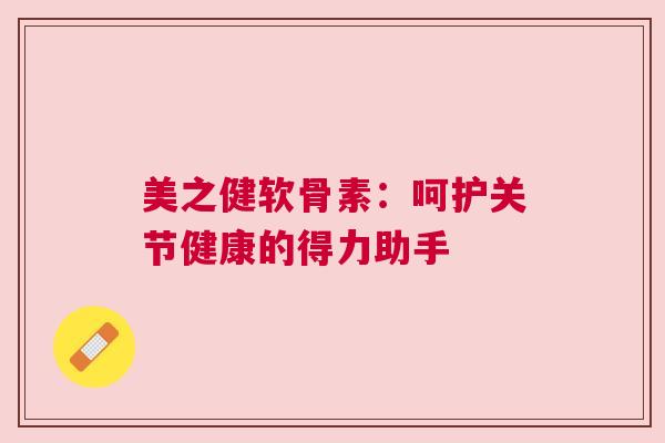 美之健软骨素：呵护关节健康的得力助手