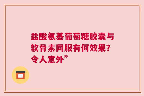 盐酸氨基葡萄糖胶囊与软骨素同服有何效果？令人意外”