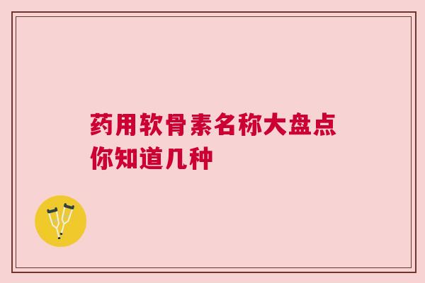 药用软骨素名称大盘点你知道几种