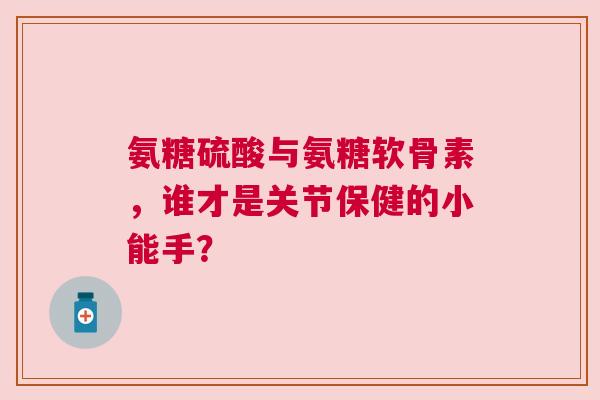 氨糖硫酸与氨糖软骨素，谁才是关节保健的小能手？