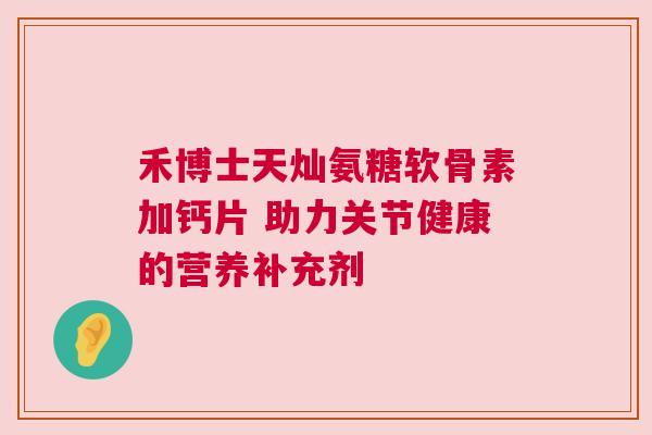 禾博士天灿氨糖软骨素加钙片 助力关节健康的营养补充剂