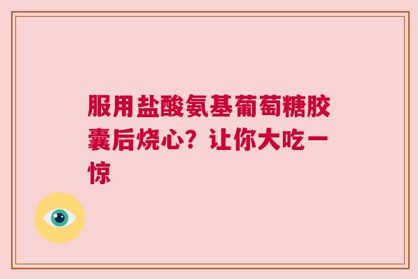 服用盐酸氨基葡萄糖胶囊后烧心？让你大吃一惊