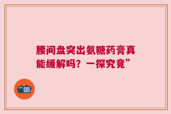 腰间盘突出氨糖药膏真能缓解吗？一探究竟”