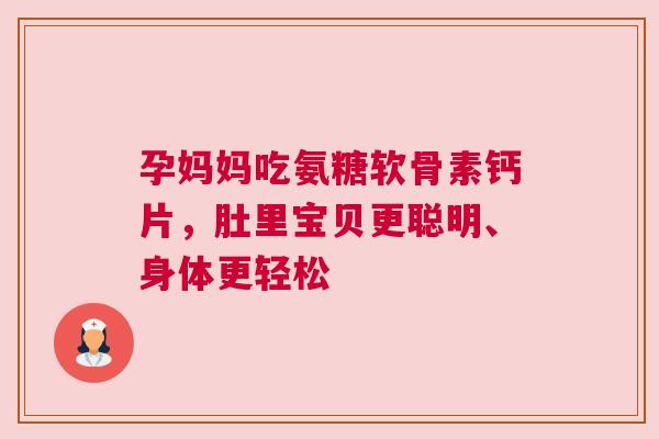 孕妈妈吃氨糖软骨素钙片，肚里宝贝更聪明、身体更轻松