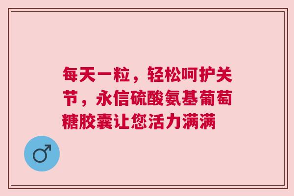 每天一粒，轻松呵护关节，永信硫酸氨基葡萄糖胶囊让您活力满满