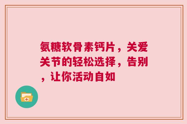 氨糖软骨素钙片，关爱关节的轻松选择，告别，让你活动自如