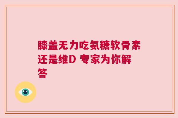 膝盖无力吃氨糖软骨素还是维D 专家为你解答