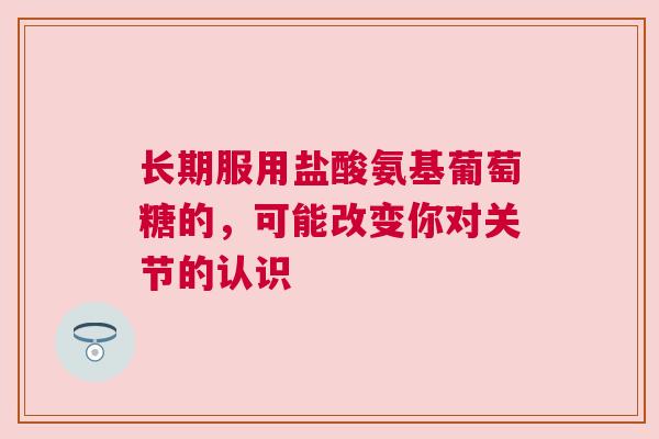 长期服用盐酸氨基葡萄糖的，可能改变你对关节的认识