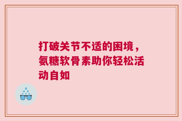 打破关节不适的困境，氨糖软骨素助你轻松活动自如