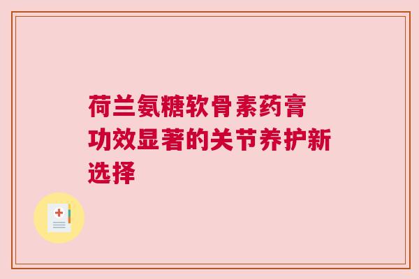 荷兰氨糖软骨素药膏 功效显著的关节养护新选择