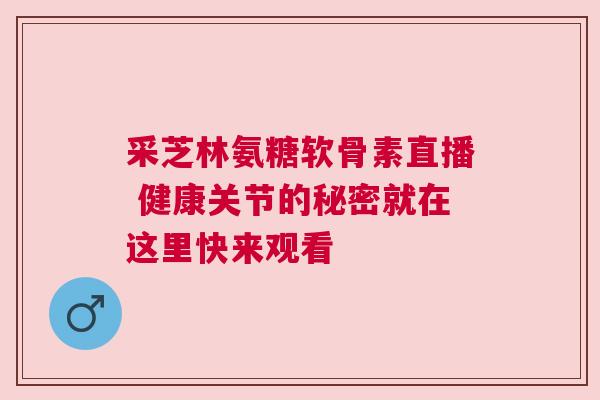 采芝林氨糖软骨素直播 健康关节的秘密就在这里快来观看