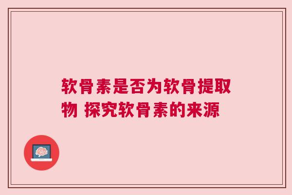 软骨素是否为软骨提取物 探究软骨素的来源