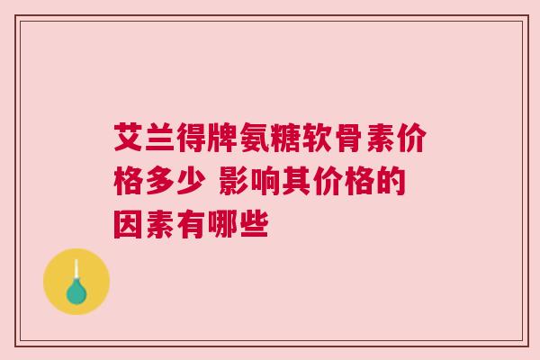 艾兰得牌氨糖软骨素价格多少 影响其价格的因素有哪些