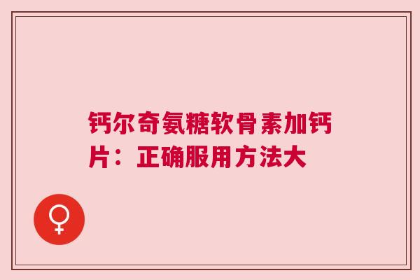 钙尔奇氨糖软骨素加钙片：正确服用方法大