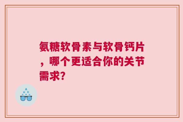 氨糖软骨素与软骨钙片，哪个更适合你的关节需求？