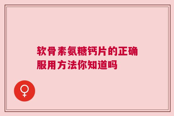 软骨素氨糖钙片的正确服用方法你知道吗