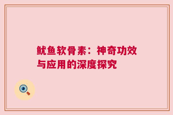 鱿鱼软骨素：神奇功效与应用的深度探究