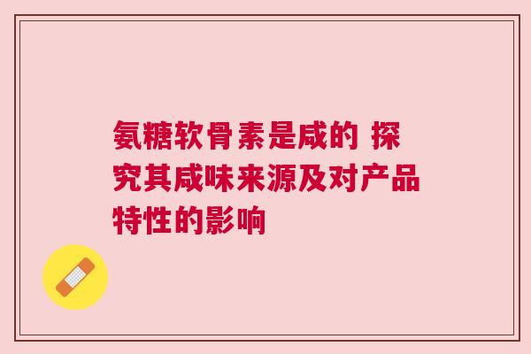 氨糖软骨素是咸的 探究其咸味来源及对产品特性的影响