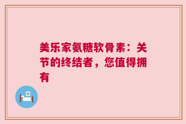 美乐家氨糖软骨素：关节的终结者，您值得拥有