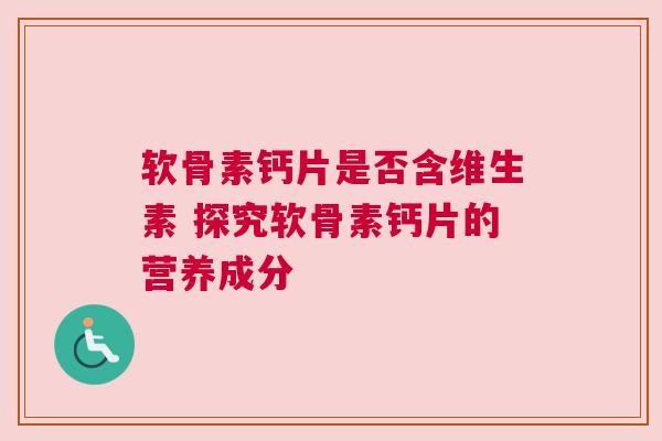 软骨素钙片是否含维生素 探究软骨素钙片的营养成分