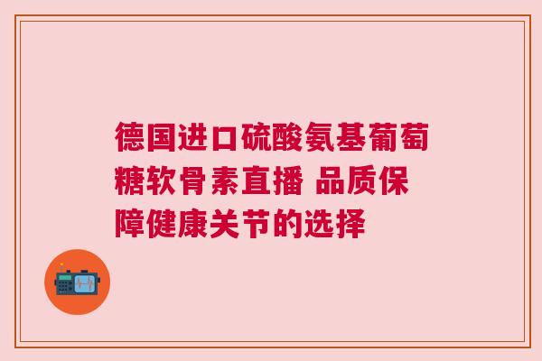 德国进口硫酸氨基葡萄糖软骨素直播 品质保障健康关节的选择