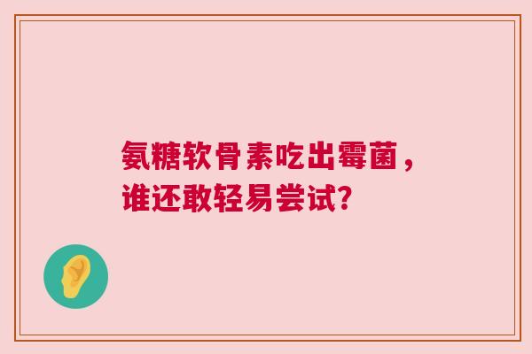 氨糖软骨素吃出霉菌，谁还敢轻易尝试？