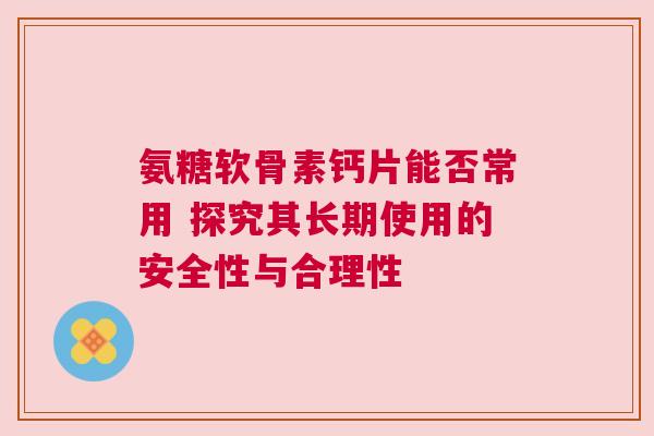 氨糖软骨素钙片能否常用 探究其长期使用的安全性与合理性