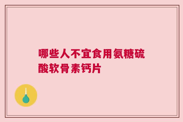 哪些人不宜食用氨糖硫酸软骨素钙片