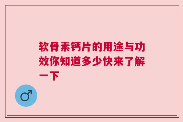 软骨素钙片的用途与功效你知道多少快来了解一下
