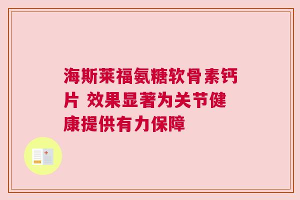 海斯莱福氨糖软骨素钙片 效果显著为关节健康提供有力保障