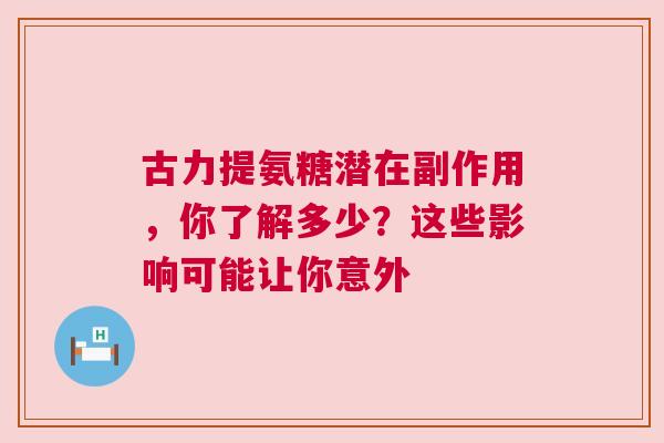 古力提氨糖潜在副作用，你了解多少？这些影响可能让你意外