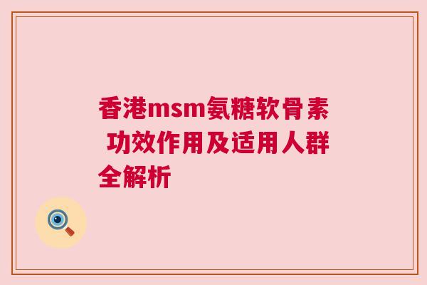 香港msm氨糖软骨素 功效作用及适用人群全解析
