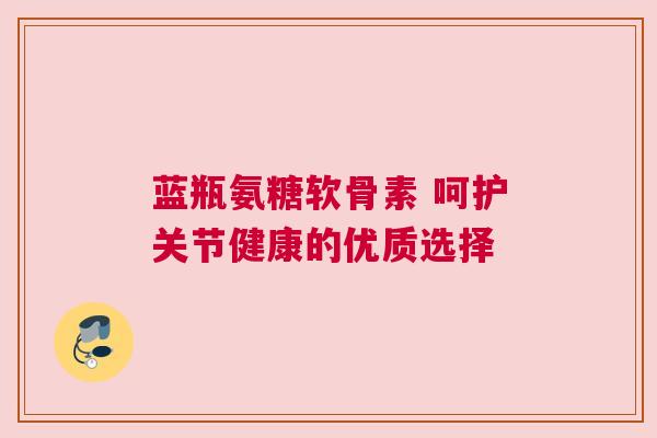 蓝瓶氨糖软骨素 呵护关节健康的优质选择