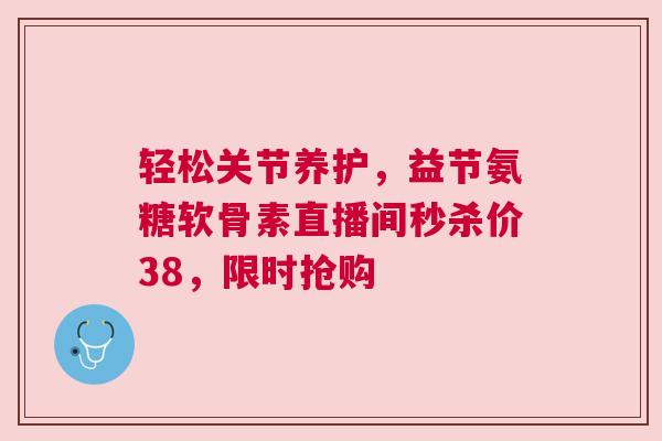 轻松关节养护，益节氨糖软骨素直播间秒杀价38，限时抢购