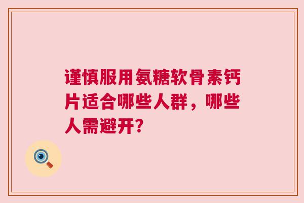 谨慎服用氨糖软骨素钙片适合哪些人群，哪些人需避开？