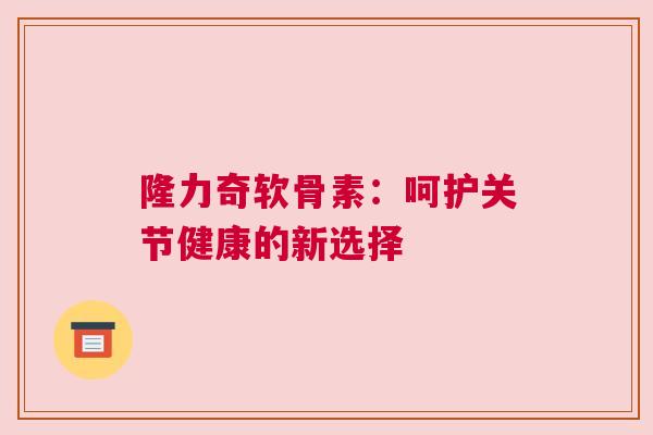 隆力奇软骨素：呵护关节健康的新选择